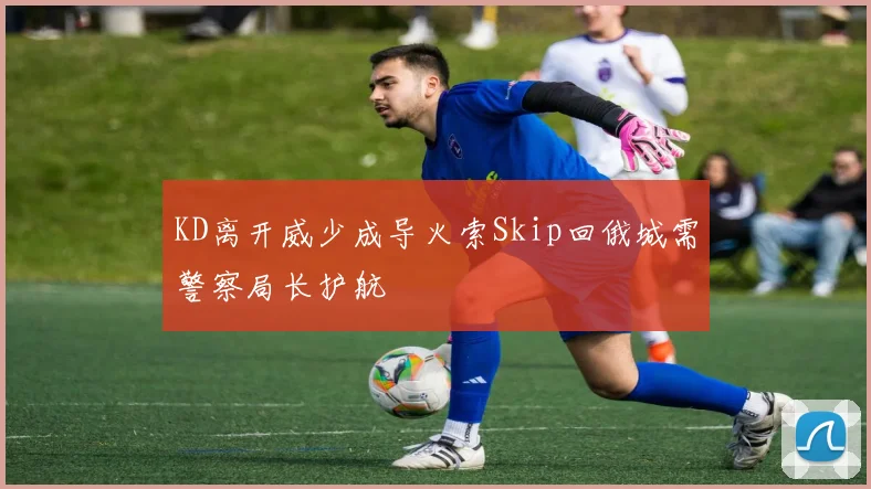 KD离开威少成导火索Skip回俄城需警察局长护航