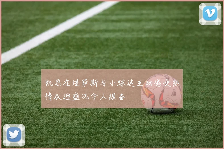 凯恩在堪萨斯与小球迷互动感受热情欢迎盛况令人振奋