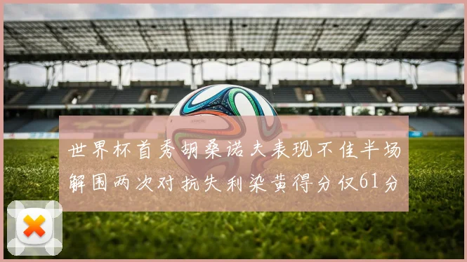世界杯首秀胡桑诺夫表现不佳半场解围两次对抗失利染黄得分仅61分