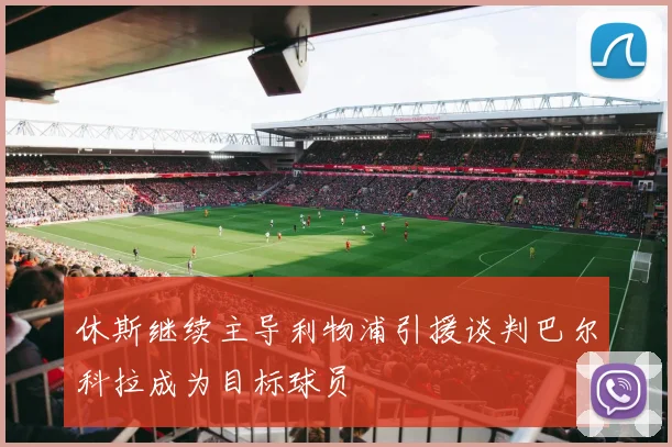 休斯继续主导利物浦引援谈判巴尔科拉成为目标球员