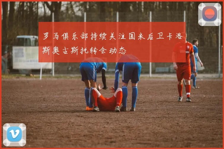 罗马俱乐部持续关注国米后卫卡洛斯奥古斯托转会动态