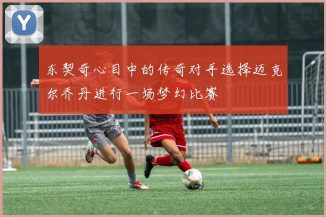 东契奇心目中的传奇对手选择迈克尔乔丹进行一场梦幻比赛