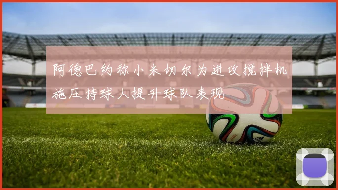 阿德巴约称小米切尔为进攻搅拌机施压持球人提升球队表现