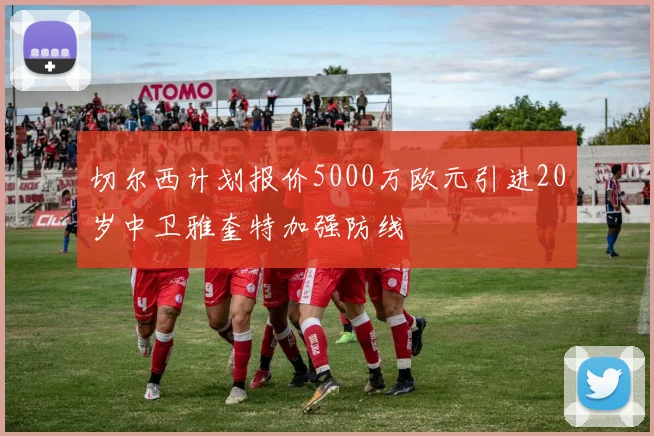 切尔西计划报价5000万欧元引进20岁中卫雅奎特加强防线