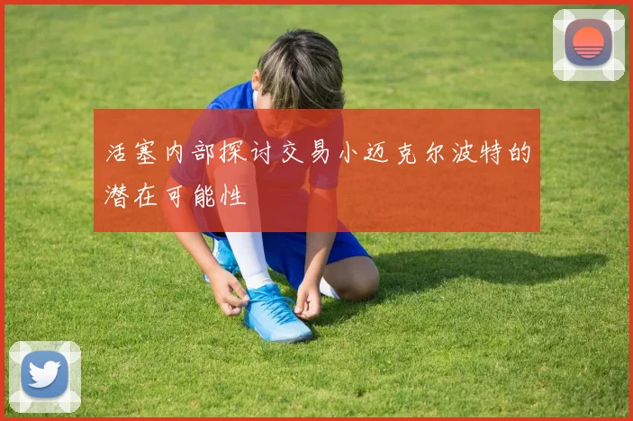 活塞内部探讨交易小迈克尔波特的潜在可能性
