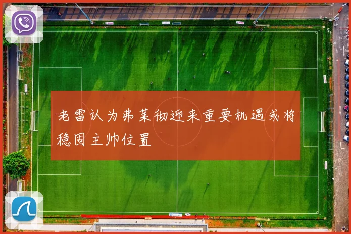 老雷认为弗莱彻迎来重要机遇或将稳固主帅位置