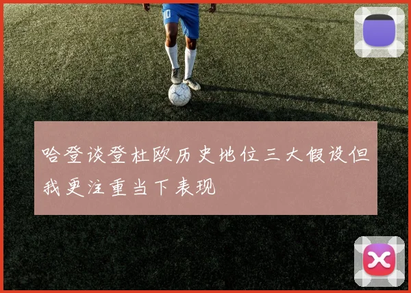 哈登谈登杜欧历史地位三大假设但我更注重当下表现