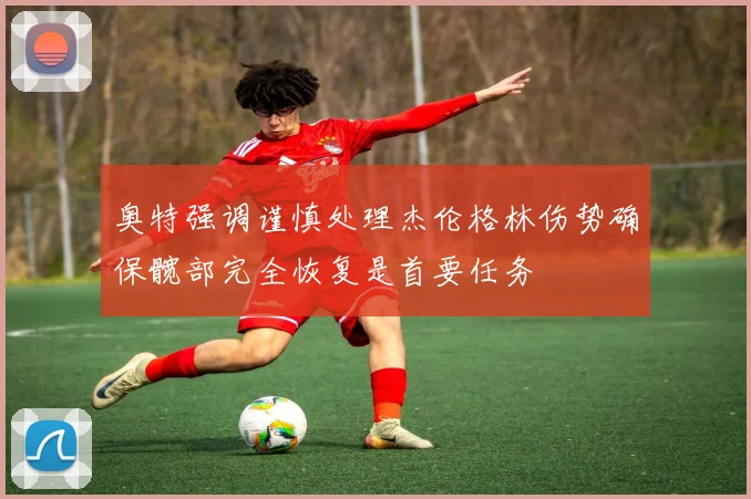 奥特强调谨慎处理杰伦格林伤势确保髋部完全恢复是首要任务