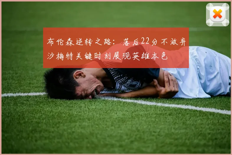 布伦森逆转之路：落后22分不放弃沙梅特关键时刻展现英雄本色