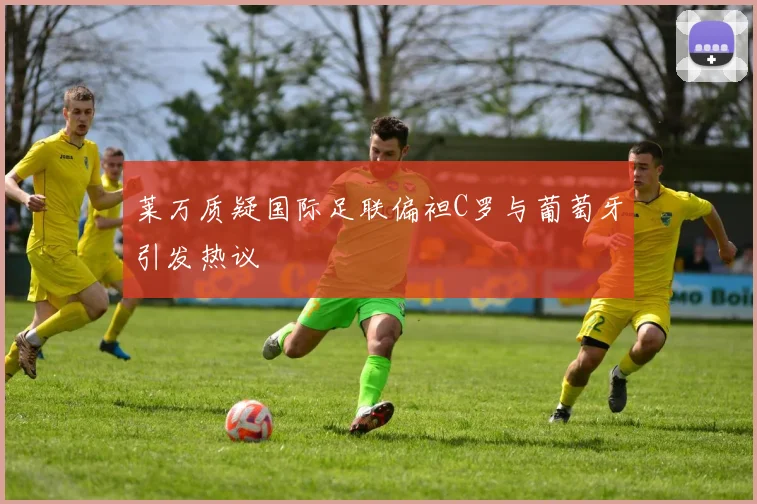 莱万质疑国际足联偏袒C罗与葡萄牙引发热议