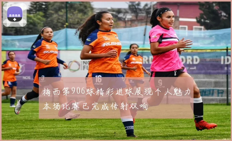 梅西第906球精彩进球展现个人魅力本场比赛已完成传射双响