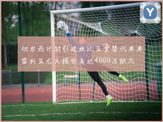切尔西计划引进坎比亚索替代库库雷利亚尤文报价高达4000万欧元