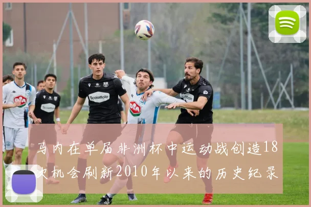 马内在单届非洲杯中运动战创造18次机会刷新2010年以来的历史纪录