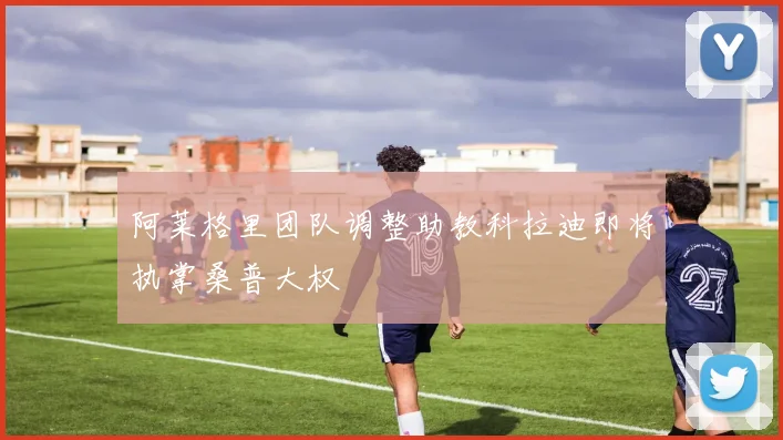 阿莱格里团队调整助教科拉迪即将执掌桑普大权