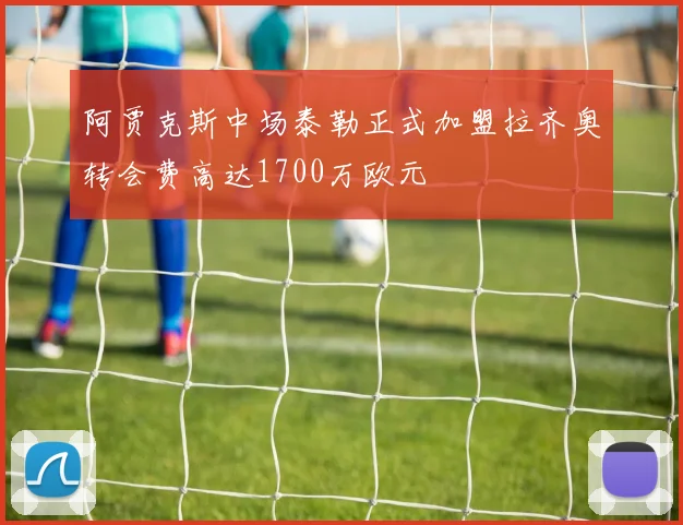 阿贾克斯中场泰勒正式加盟拉齐奥转会费高达1700万欧元