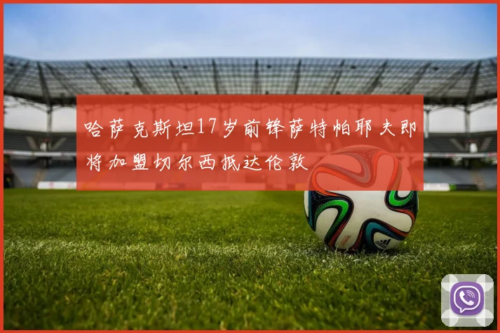 哈萨克斯坦17岁前锋萨特帕耶夫即将加盟切尔西抵达伦敦