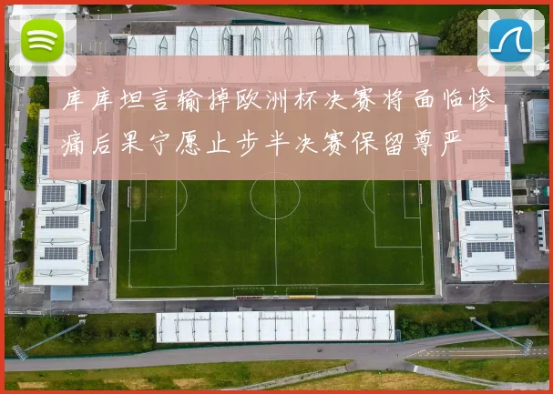 库库坦言输掉欧洲杯决赛将面临惨痛后果宁愿止步半决赛保留尊严