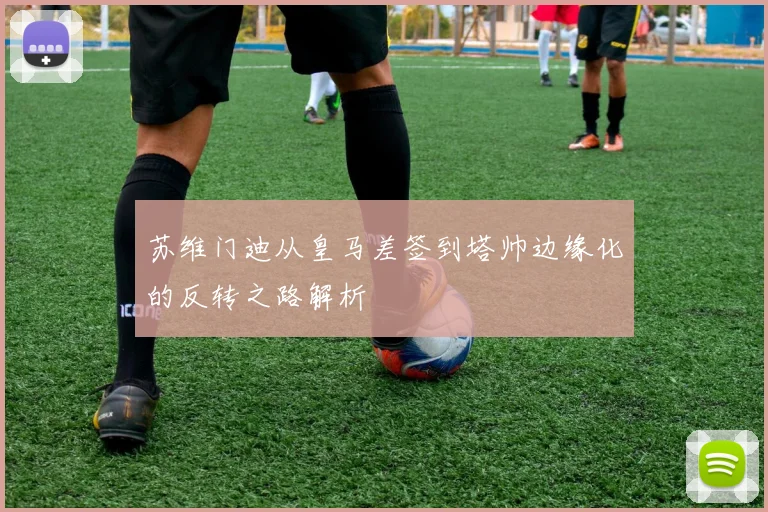 苏维门迪从皇马差签到塔帅边缘化的反转之路解析