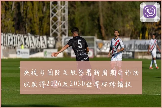 央视与国际足联签署新周期合作协议获得2026及2030世界杯转播权