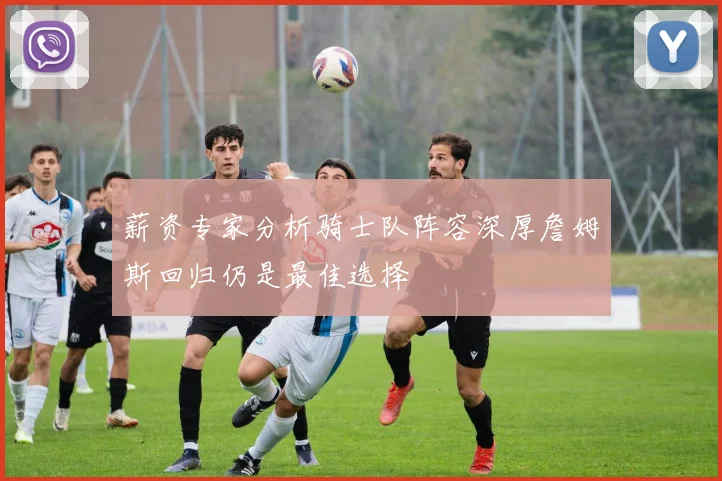 薪资专家分析骑士队阵容深厚詹姆斯回归仍是最佳选择
