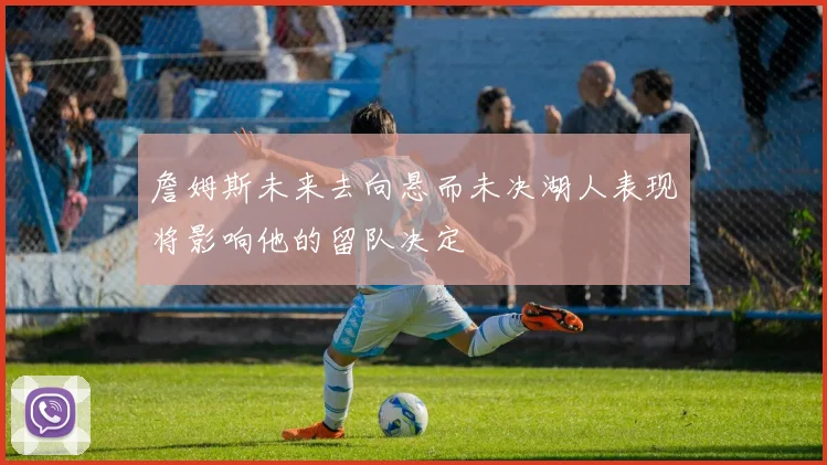 詹姆斯未来去向悬而未决湖人表现将影响他的留队决定