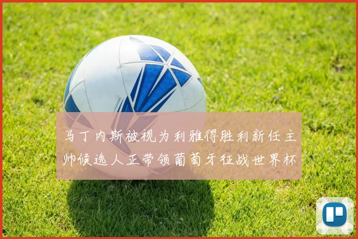 马丁内斯被视为利雅得胜利新任主帅候选人正带领葡萄牙征战世界杯