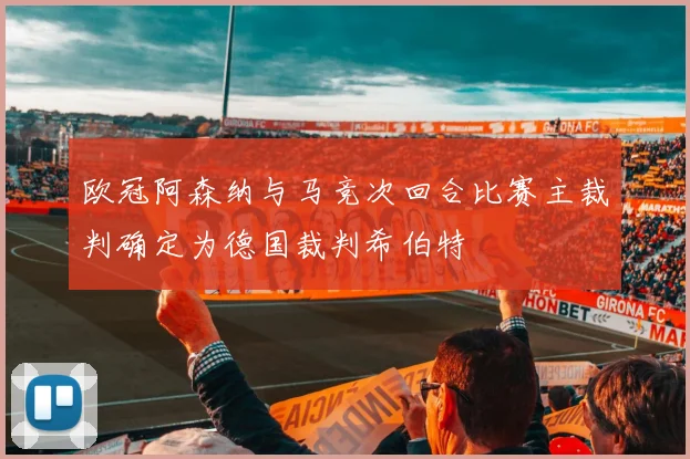 欧冠阿森纳与马竞次回合比赛主裁判确定为德国裁判希伯特